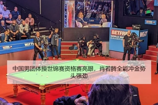 中国男团体操世锦赛资格赛亮眼，肖若腾全能冲金势头强劲